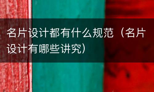 名片设计都有什么规范（名片设计有哪些讲究）