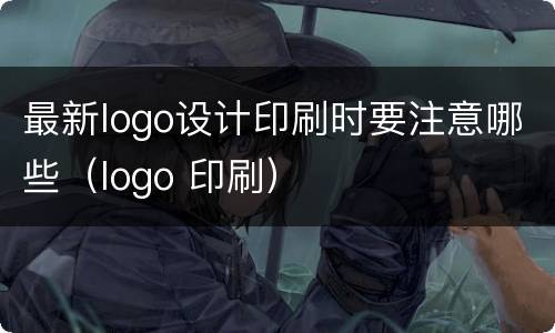 最新logo设计印刷时要注意哪些（logo 印刷）
