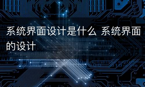 系统界面设计是什么 系统界面的设计