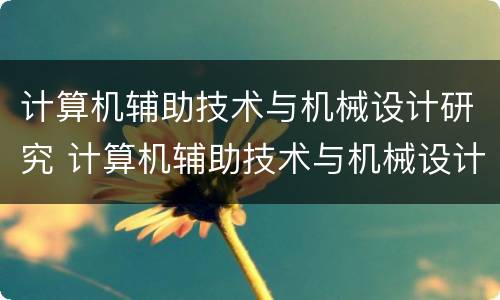 计算机辅助技术与机械设计研究 计算机辅助技术与机械设计研究的区别