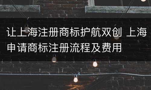 让上海注册商标护航双创 上海申请商标注册流程及费用