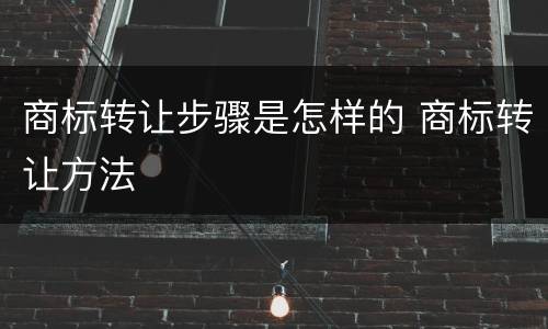 商标转让步骤是怎样的 商标转让方法