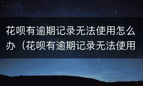花呗有逾期记录无法使用怎么办（花呗有逾期记录无法使用怎么办理）