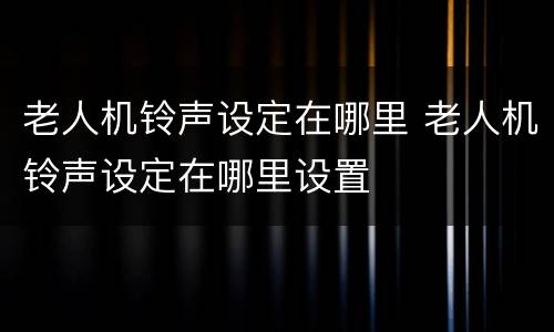 老人机铃声设定在哪里 老人机铃声设定在哪里设置