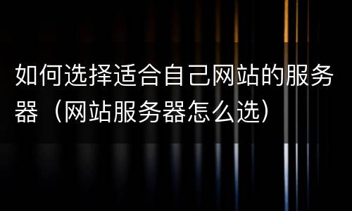 如何选择适合自己网站的服务器（网站服务器怎么选）