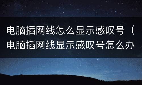 电脑插网线怎么显示感叹号（电脑插网线显示感叹号怎么办）