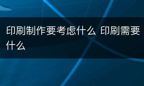 印刷制作要考虑什么 印刷需要什么