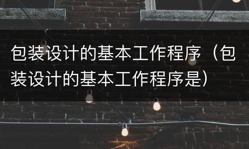 包装设计的基本工作程序（包装设计的基本工作程序是）
