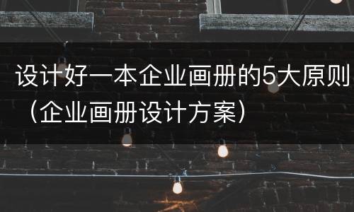 设计好一本企业画册的5大原则（企业画册设计方案）