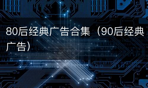 80后经典广告合集（90后经典广告）