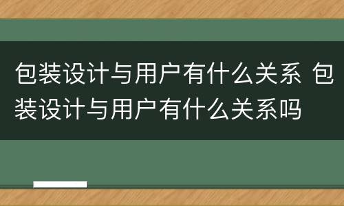 包装设计与用户有什么关系 包装设计与用户有什么关系吗