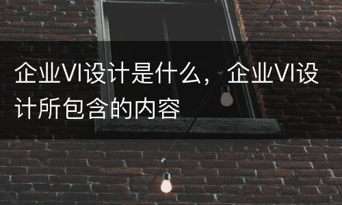 企业VI设计是什么，企业VI设计所包含的内容