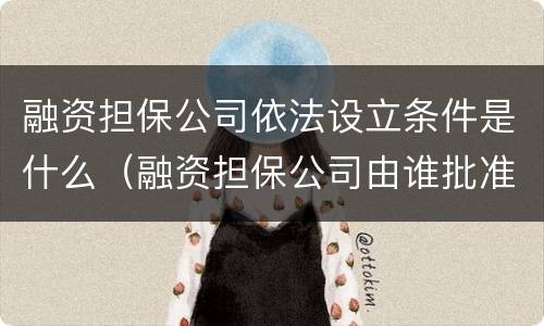 融资担保公司依法设立条件是什么（融资担保公司由谁批准设立）