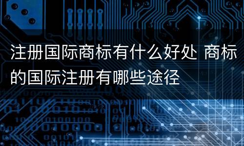 注册国际商标有什么好处 商标的国际注册有哪些途径
