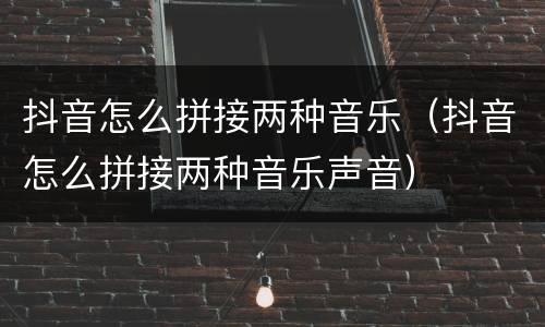 抖音怎么拼接两种音乐（抖音怎么拼接两种音乐声音）