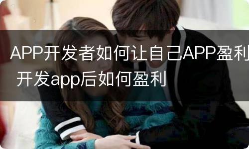 APP开发者如何让自己APP盈利 开发app后如何盈利