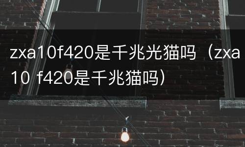 zxa10f420是千兆光猫吗（zxa10 f420是千兆猫吗）