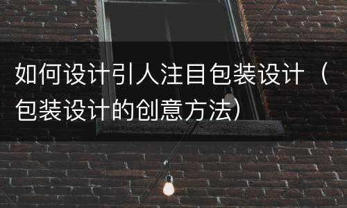 如何设计引人注目包装设计（包装设计的创意方法）