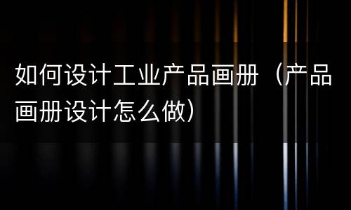 如何设计工业产品画册（产品画册设计怎么做）