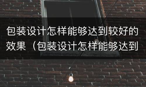 包装设计怎样能够达到较好的效果（包装设计怎样能够达到较好的效果和效果）