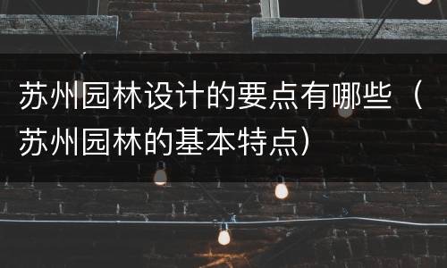 苏州园林设计的要点有哪些（苏州园林的基本特点）