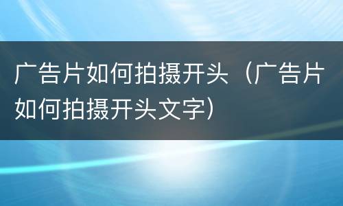 广告片如何拍摄开头（广告片如何拍摄开头文字）