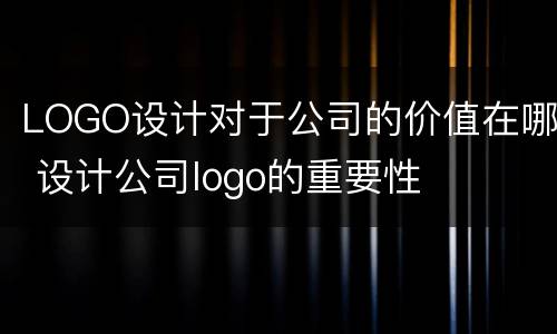 LOGO设计对于公司的价值在哪 设计公司logo的重要性