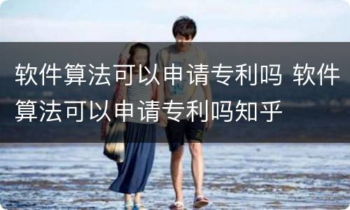 软件算法可以申请专利吗 软件算法可以申请专利吗知乎
