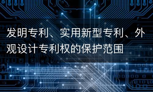 发明专利、实用新型专利、外观设计专利权的保护范围