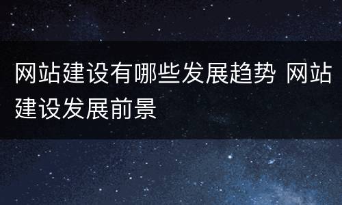 网站建设有哪些发展趋势 网站建设发展前景