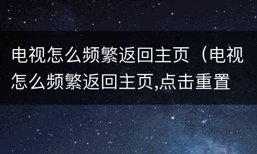电视怎么频繁返回主页（电视怎么频繁返回主页,点击重置 也不行）