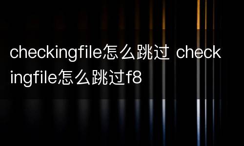 checkingfile怎么跳过 checkingfile怎么跳过f8