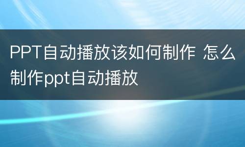 PPT自动播放该如何制作 怎么制作ppt自动播放