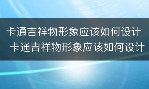 卡通吉祥物形象应该如何设计 卡通吉祥物形象应该如何设计好
