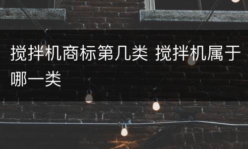 搅拌机商标第几类 搅拌机属于哪一类