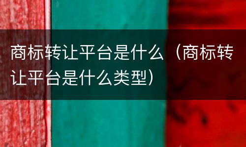 商标转让平台是什么（商标转让平台是什么类型）