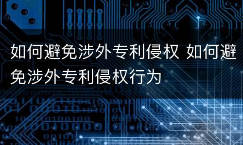 如何避免涉外专利侵权 如何避免涉外专利侵权行为