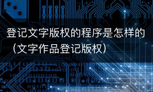登记文字版权的程序是怎样的（文字作品登记版权）