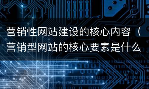 营销性网站建设的核心内容（营销型网站的核心要素是什么）
