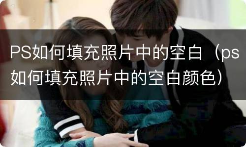 PS如何填充照片中的空白（ps如何填充照片中的空白颜色）