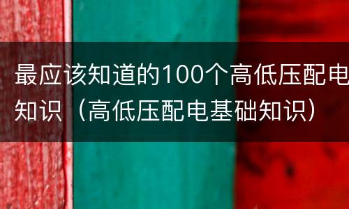 最应该知道的100个高低压配电知识（高低压配电基础知识）
