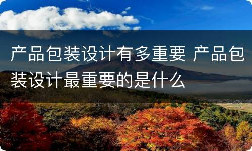 产品包装设计有多重要 产品包装设计最重要的是什么