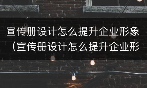 宣传册设计怎么提升企业形象（宣传册设计怎么提升企业形象）