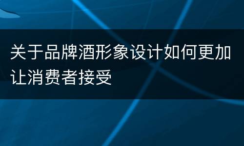 关于品牌酒形象设计如何更加让消费者接受