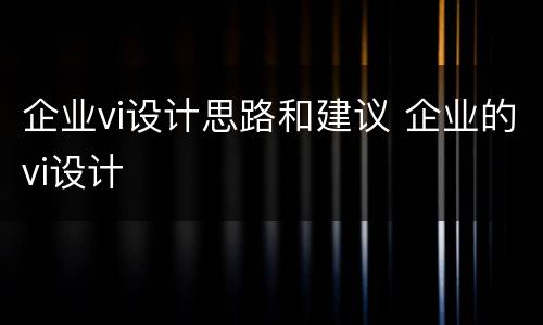 企业vi设计思路和建议 企业的vi设计