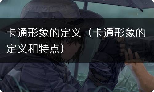 卡通形象的定义（卡通形象的定义和特点）