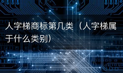 人字梯商标第几类（人字梯属于什么类别）