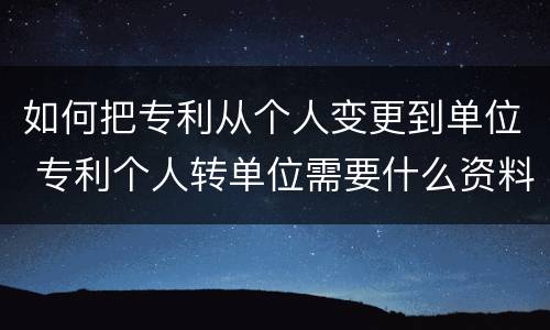 如何把专利从个人变更到单位 专利个人转单位需要什么资料