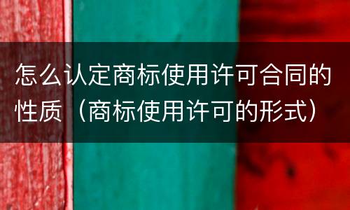 怎么认定商标使用许可合同的性质（商标使用许可的形式）