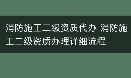 消防施工二级资质代办 消防施工二级资质办理详细流程